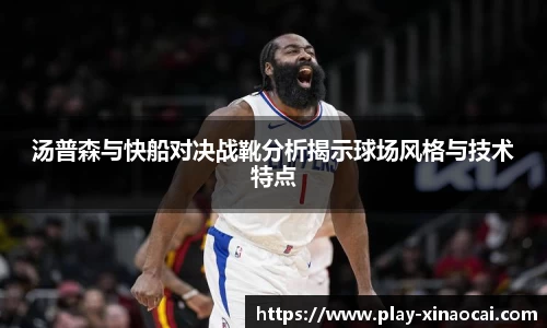 汤普森与快船对决战靴分析揭示球场风格与技术特点
